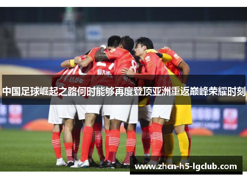 中国足球崛起之路何时能够再度登顶亚洲重返巅峰荣耀时刻