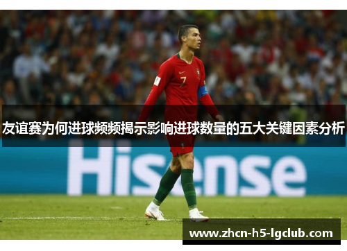 友谊赛为何进球频频揭示影响进球数量的五大关键因素分析