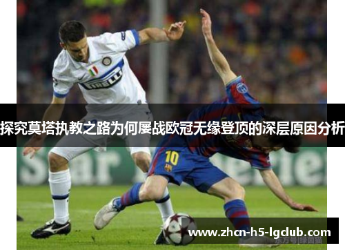 探究莫塔执教之路为何屡战欧冠无缘登顶的深层原因分析