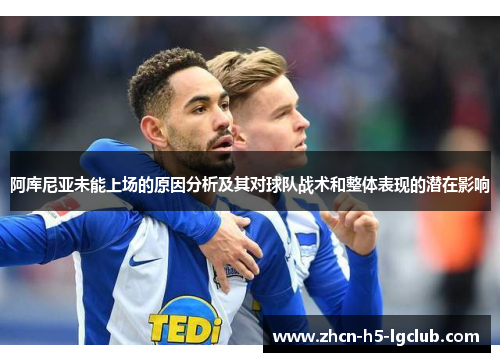 阿库尼亚未能上场的原因分析及其对球队战术和整体表现的潜在影响 阿库尼亚未能上场的原因分析及其对球队战术和整体表现的潜在影响