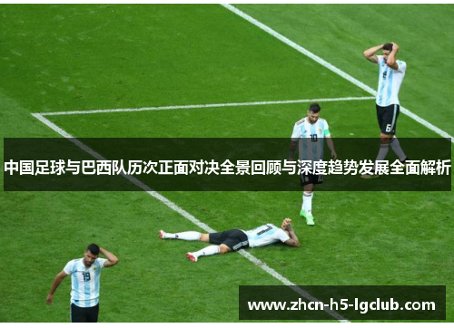 中国足球与巴西队历次正面对决全景回顾与深度趋势发展全面解析 中国足球与巴西队历次正面对决全景回顾与深度趋势发展全面解析