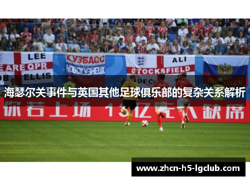 海瑟尔关事件与英国其他足球俱乐部的复杂关系解析 海瑟尔关事件与英国其他足球俱乐部的复杂关系解析