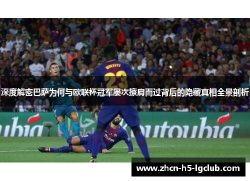 深度解密巴萨为何与欧联杯冠军屡次擦肩而过背后的隐藏真相全景剖析 深度解密巴萨为何与欧联杯冠军屡次擦肩而过背后的隐藏真相全景剖析