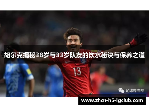 胡尔克揭秘38岁与33岁队友的饮水秘诀与保养之道