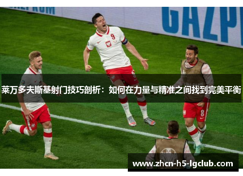 莱万多夫斯基射门技巧剖析：如何在力量与精准之间找到完美平衡