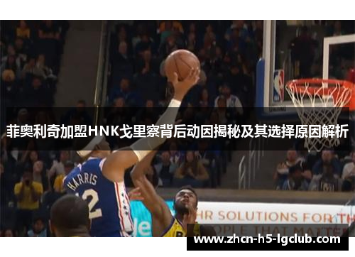 菲奥利奇加盟HNK戈里察背后动因揭秘及其选择原因解析 菲奥利奇加盟HNK戈里察背后动因揭秘及其选择原因解析