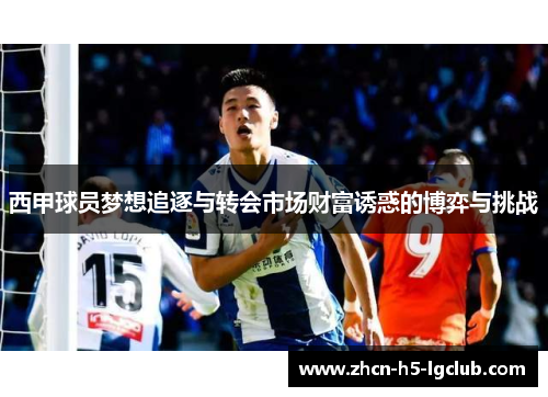 西甲球员梦想追逐与转会市场财富诱惑的博弈与挑战 西甲球员梦想追逐与转会市场财富诱惑的博弈与挑战