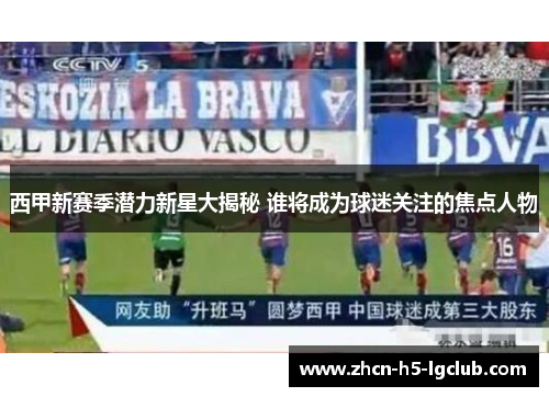 西甲新赛季潜力新星大揭秘 谁将成为球迷关注的焦点人物