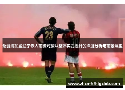 赵健博加盟辽宁铁人前锋对球队整体实力提升的深度分析与前景展望
