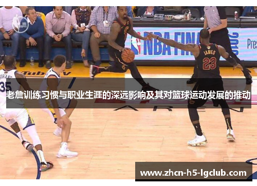 老詹训练习惯与职业生涯的深远影响及其对篮球运动发展的推动