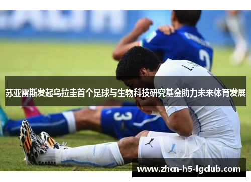 苏亚雷斯发起乌拉圭首个足球与生物科技研究基金助力未来体育发展