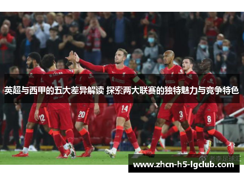 英超与西甲的五大差异解读 探索两大联赛的独特魅力与竞争特色