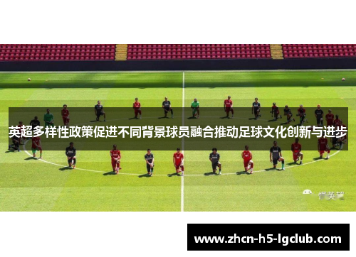 英超多样性政策促进不同背景球员融合推动足球文化创新与进步