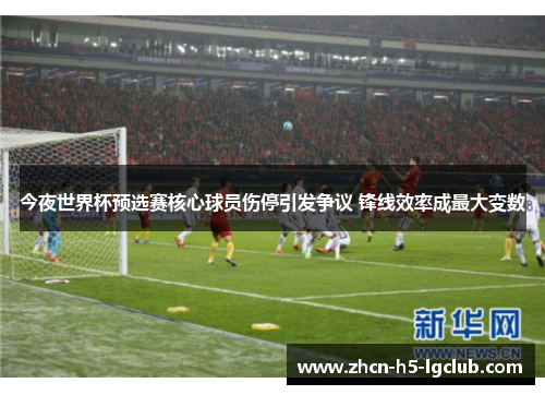 今夜世界杯预选赛核心球员伤停引发争议 锋线效率成最大变数