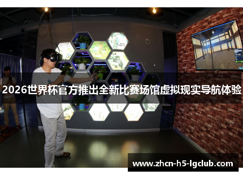 2026世界杯官方推出全新比赛场馆虚拟现实导航体验