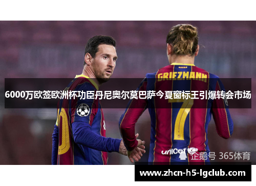 6000万欧签欧洲杯功臣丹尼奥尔莫巴萨今夏窗标王引爆转会市场