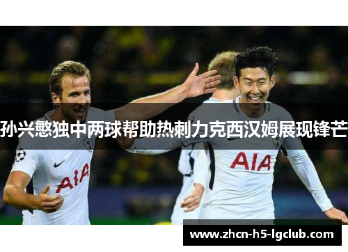 孙兴慜独中两球帮助热刺力克西汉姆展现锋芒
