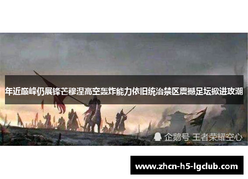 年近巅峰仍展锋芒穆涅高空轰炸能力依旧统治禁区震撼足坛掀进攻潮