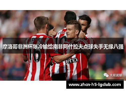 摩洛哥非洲杯爆冷输给南非阿什拉夫点球失手无缘八强