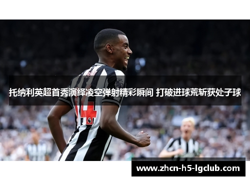 托纳利英超首秀演绎凌空弹射精彩瞬间 打破进球荒斩获处子球 托纳利英超首秀演绎凌空弹射精彩瞬间 打破进球荒斩获处子球