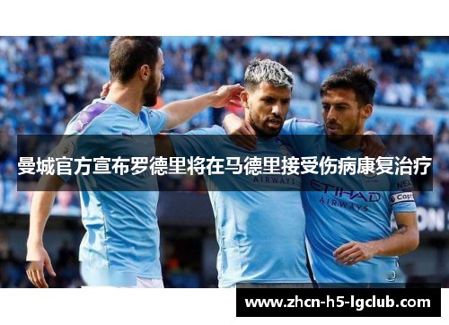 曼城官方宣布罗德里将在马德里接受伤病康复治疗 曼城官方宣布罗德里将在马德里接受伤病康复治疗