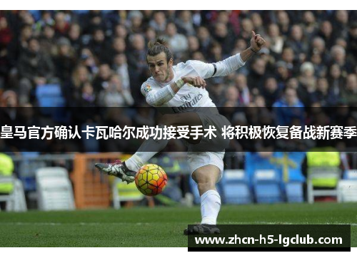 皇马官方确认卡瓦哈尔成功接受手术 将积极恢复备战新赛季