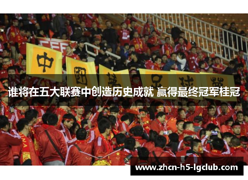 谁将在五大联赛中创造历史成就 赢得最终冠军桂冠