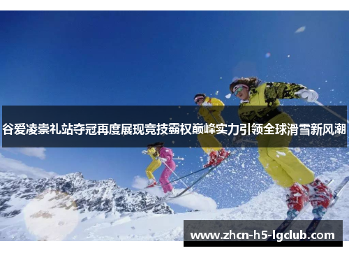 谷爱凌崇礼站夺冠再度展现竞技霸权巅峰实力引领全球滑雪新风潮