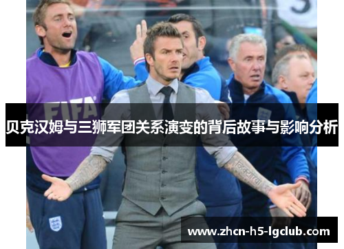 贝克汉姆与三狮军团关系演变的背后故事与影响分析