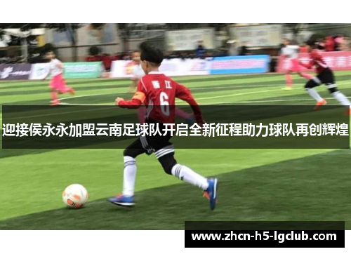 迎接侯永永加盟云南足球队开启全新征程助力球队再创辉煌