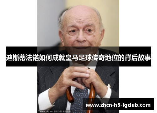 迪斯蒂法诺如何成就皇马足球传奇地位的背后故事