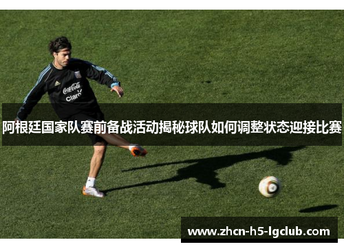 阿根廷国家队赛前备战活动揭秘球队如何调整状态迎接比赛 阿根廷国家队赛前备战活动揭秘球队如何调整状态迎接比赛