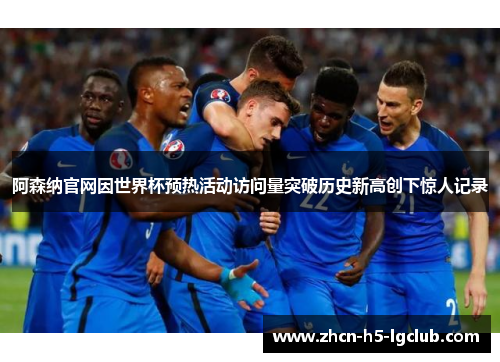 阿森纳官网因世界杯预热活动访问量突破历史新高创下惊人记录