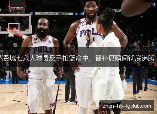 费城七六人球员反手扣篮命中，替补席瞬间彻底沸腾